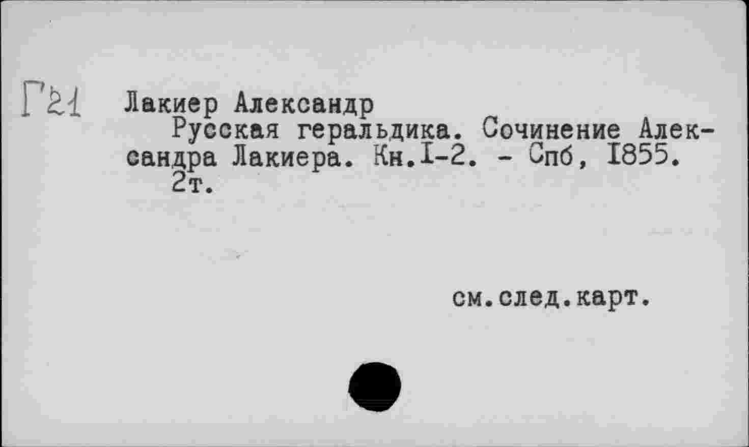 ﻿1 Лакиер Александр
Русская геральдика. Сочинение Александра Лакиера. КнД-2. - Спб, 1855.
2т.
см.след.карт.